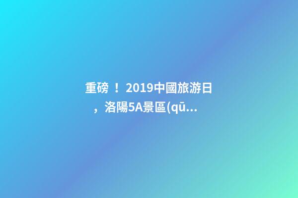 重磅！2019中國旅游日，洛陽5A景區(qū)白云免費請你游山玩水！